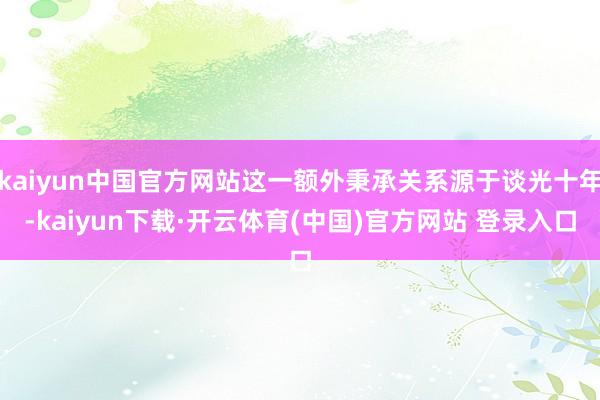 kaiyun中国官方网站这一额外秉承关系源于谈光十年-kaiyun下载·开云体育(中国)官方网站 登录入口