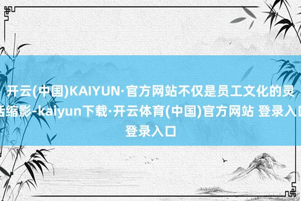 开云(中国)KAIYUN·官方网站不仅是员工文化的灵活缩影-kaiyun下载·开云体育(中国)官方网站 登录入口