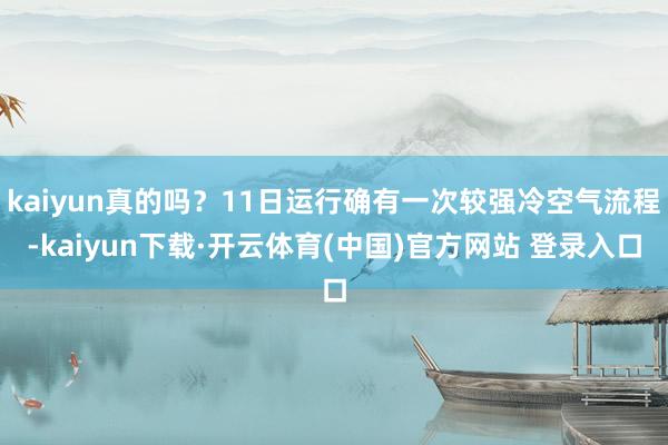 kaiyun真的吗？11日运行确有一次较强冷空气流程-kaiyun下载·开云体育(中国)官方网站 登录入口