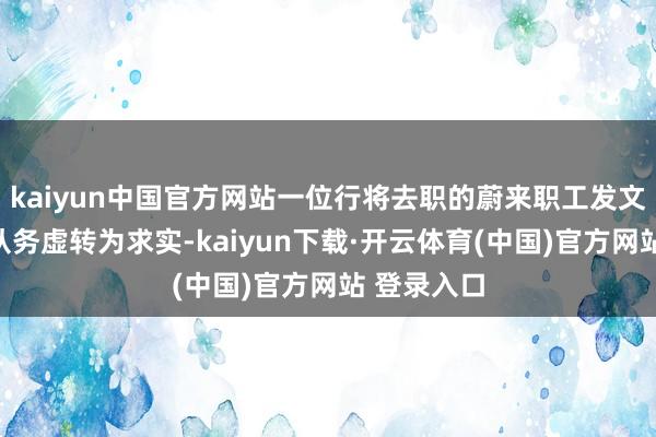 kaiyun中国官方网站一位行将去职的蔚来职工发文命令公司从务虚转为求实-kaiyun下载·开云体育(中国)官方网站 登录入口