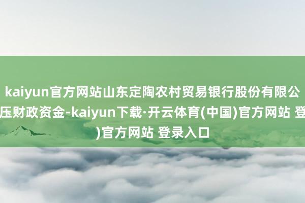 kaiyun官方网站山东定陶农村贸易银行股份有限公司因占压财政资金-kaiyun下载·开云体育(中国)官方网站 登录入口