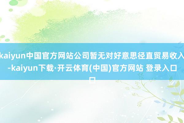 kaiyun中国官方网站公司暂无对好意思径直贸易收入-kaiyun下载·开云体育(中国)官方网站 登录入口