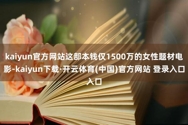 kaiyun官方网站这部本钱仅1500万的女性题材电影-kaiyun下载·开云体育(中国)官方网站 登录入口