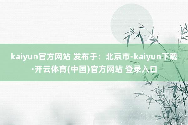 kaiyun官方网站 发布于：北京市-kaiyun下载·开云体育(中国)官方网站 登录入口