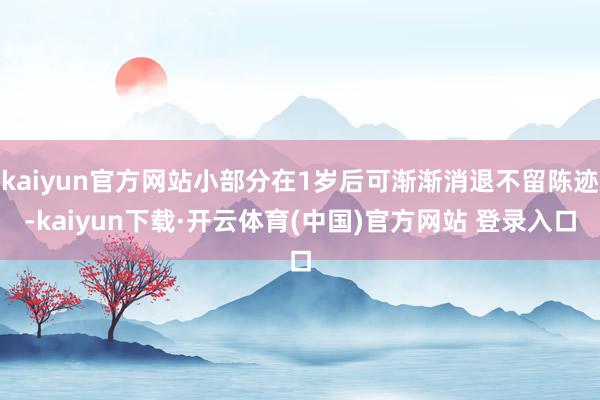 kaiyun官方网站小部分在1岁后可渐渐消退不留陈迹-kaiyun下载·开云体育(中国)官方网站 登录入口