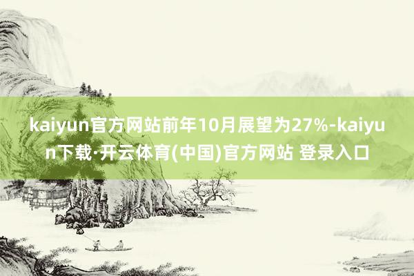 kaiyun官方网站前年10月展望为27%-kaiyun下载·开云体育(中国)官方网站 登录入口