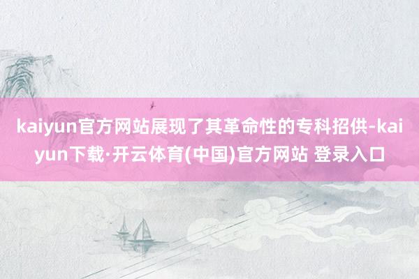 kaiyun官方网站展现了其革命性的专科招供-kaiyun下载·开云体育(中国)官方网站 登录入口