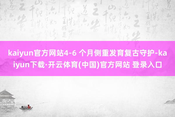 kaiyun官方网站4-6 个月侧重发育复古守护-kaiyun下载·开云体育(中国)官方网站 登录入口