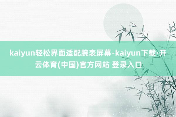 kaiyun轻松界面适配腕表屏幕-kaiyun下载·开云体育(中国)官方网站 登录入口