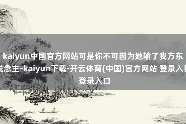 kaiyun中国官方网站可是你不可因为她输了我方东说念主-kaiyun下载·开云体育(中国)官方网站 登录入口
