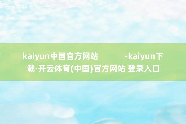 kaiyun中国官方网站            -kaiyun下载·开云体育(中国)官方网站 登录入口