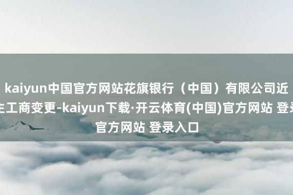 kaiyun中国官方网站花旗银行（中国）有限公司近日发生工商变更-kaiyun下载·开云体育(中国)官方网站 登录入口