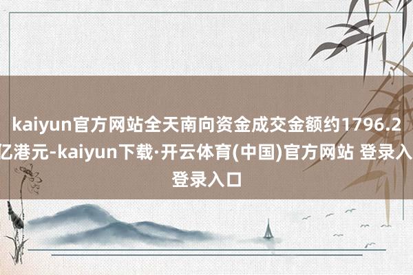 kaiyun官方网站全天南向资金成交金额约1796.22亿港元-kaiyun下载·开云体育(中国)官方网站 登录入口