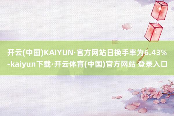 开云(中国)KAIYUN·官方网站日换手率为6.43%-kaiyun下载·开云体育(中国)官方网站 登录入口
