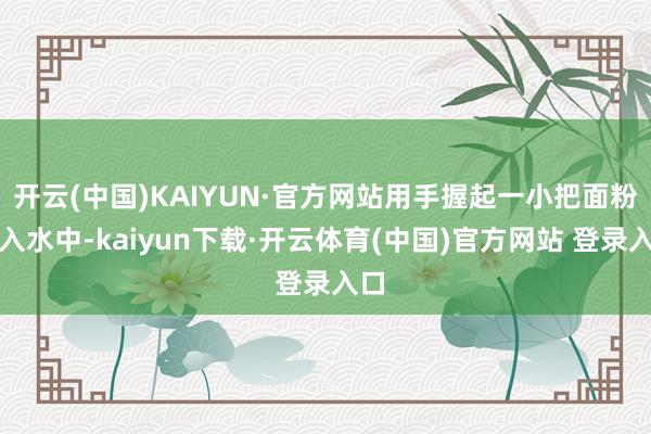 开云(中国)KAIYUN·官方网站用手握起一小把面粉放入水中-kaiyun下载·开云体育(中国)官方网站 登录入口