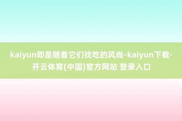 kaiyun即是随着它们找吃的风尚-kaiyun下载·开云体育(中国)官方网站 登录入口