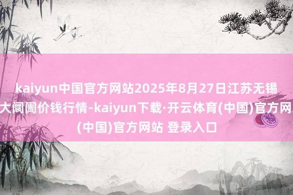 kaiyun中国官方网站2025年8月27日江苏无锡向阳农家具大阛阓价钱行情-kaiyun下载·开云体育(中国)官方网站 登录入口
