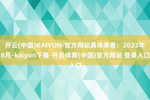 开云(中国)KAIYUN·官方网站具体来看：2023年8月-kaiyun下载·开云体育(中国)官方网站 登录入口