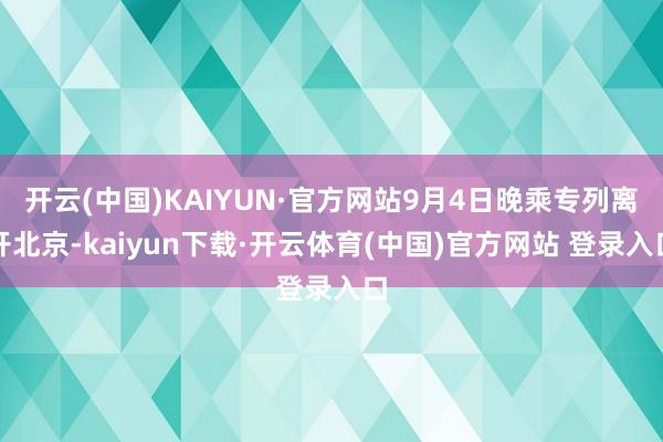 开云(中国)KAIYUN·官方网站9月4日晚乘专列离开北京-kaiyun下载·开云体育(中国)官方网站 登录入口