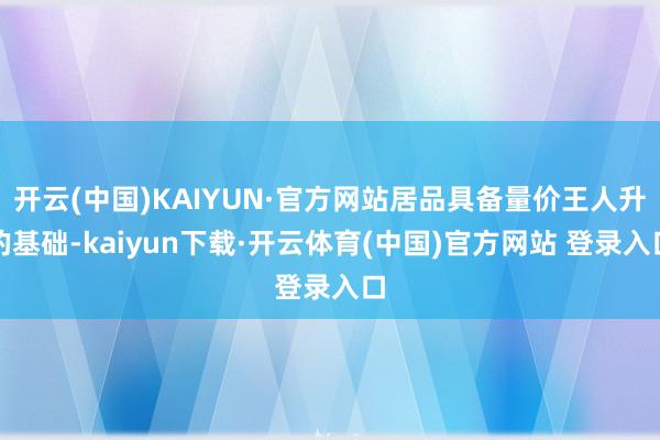 开云(中国)KAIYUN·官方网站居品具备量价王人升的基础-kaiyun下载·开云体育(中国)官方网站 登录入口