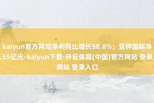 kaiyun官方网站净利同比增长38.8%;亚钾国际净赚8.55亿元-kaiyun下载·开云体育(中国)官方网站 登录入口
