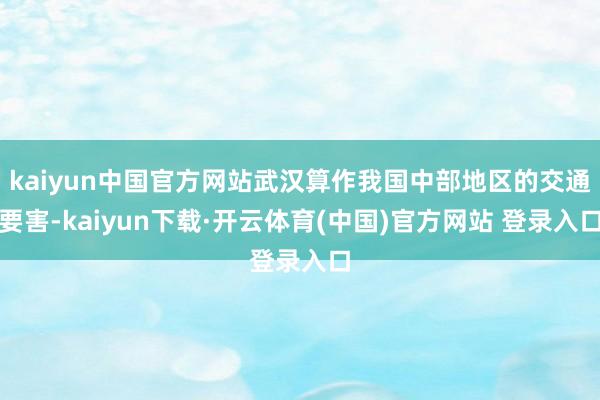 kaiyun中国官方网站武汉算作我国中部地区的交通要害-kaiyun下载·开云体育(中国)官方网站 登录入口