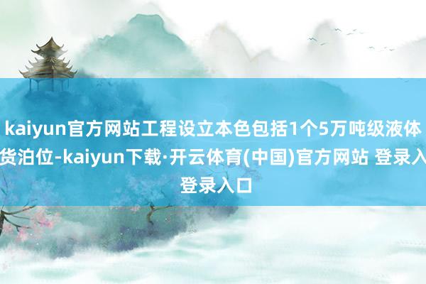kaiyun官方网站工程设立本色包括1个5万吨级液体散货泊位-kaiyun下载·开云体育(中国)官方网站 登录入口