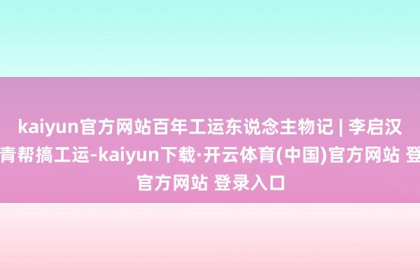 kaiyun官方网站百年工运东说念主物记 | 李启汉：打入青帮搞工运-kaiyun下载·开云体育(中国)官方网站 登录入口