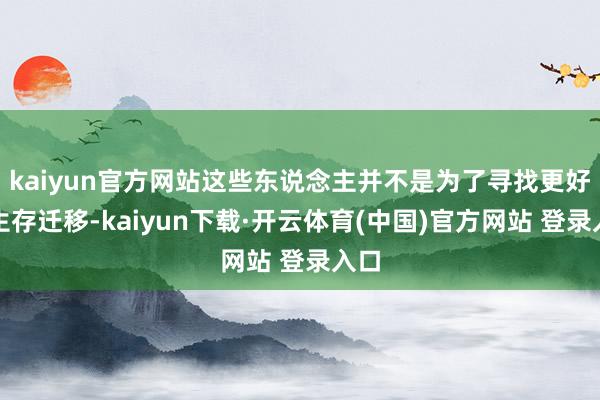kaiyun官方网站这些东说念主并不是为了寻找更好的生存迁移-kaiyun下载·开云体育(中国)官方网站 登录入口
