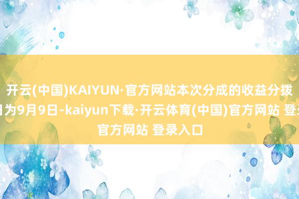 开云(中国)KAIYUN·官方网站本次分成的收益分拨基准日为9月9日-kaiyun下载·开云体育(中国)官方网站 登录入口