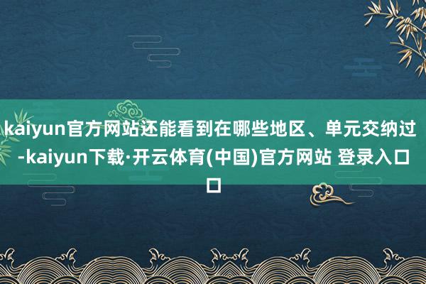 kaiyun官方网站还能看到在哪些地区、单元交纳过 -kaiyun下载·开云体育(中国)官方网站 登录入口