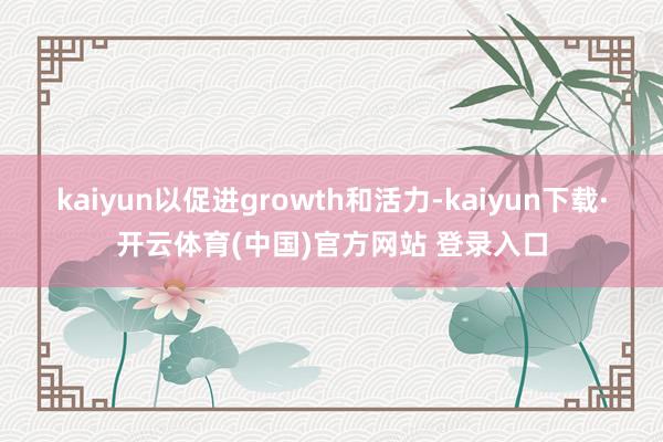 kaiyun以促进growth和活力-kaiyun下载·开云体育(中国)官方网站 登录入口