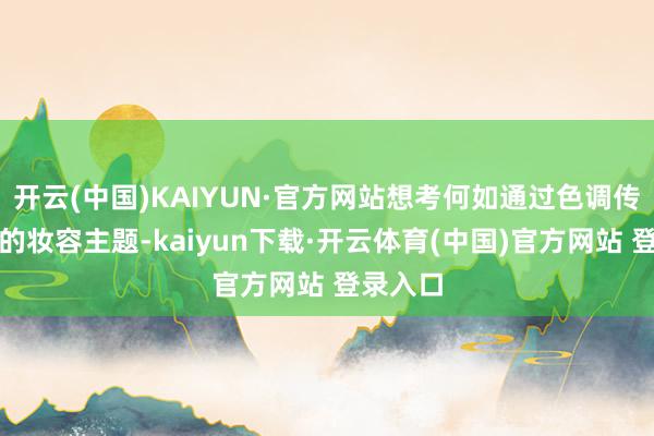 开云(中国)KAIYUN·官方网站想考何如通过色调传递不同的妆容主题-kaiyun下载·开云体育(中国)官方网站 登录入口