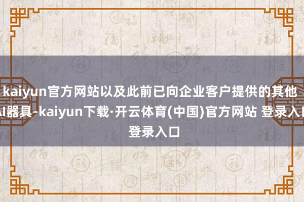 kaiyun官方网站以及此前已向企业客户提供的其他 AI器具-kaiyun下载·开云体育(中国)官方网站 登录入口
