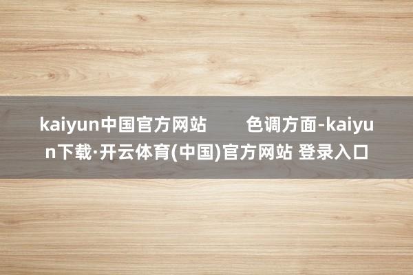kaiyun中国官方网站        色调方面-kaiyun下载·开云体育(中国)官方网站 登录入口