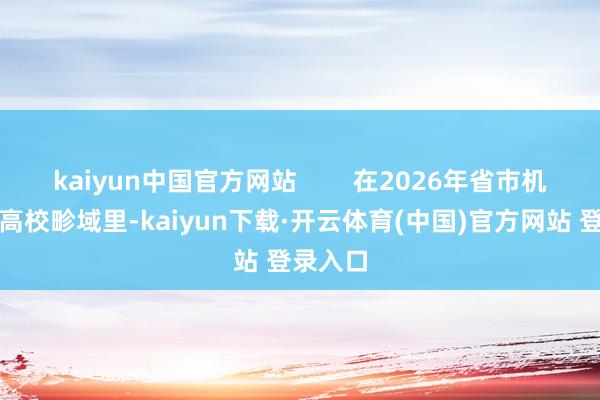 kaiyun中国官方网站        在2026年省市机关选调高校畛域里-kaiyun下载·开云体育(中国)官方网站 登录入口