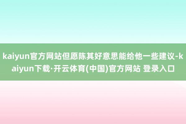 kaiyun官方网站但愿陈其好意思能给他一些建议-kaiyun下载·开云体育(中国)官方网站 登录入口