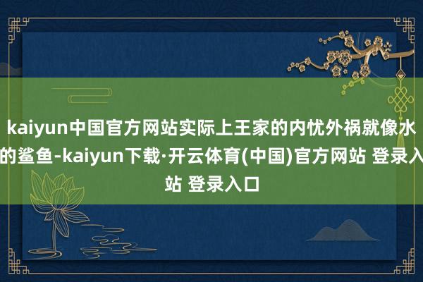 kaiyun中国官方网站实际上王家的内忧外祸就像水下的鲨鱼-kaiyun下载·开云体育(中国)官方网站 登录入口