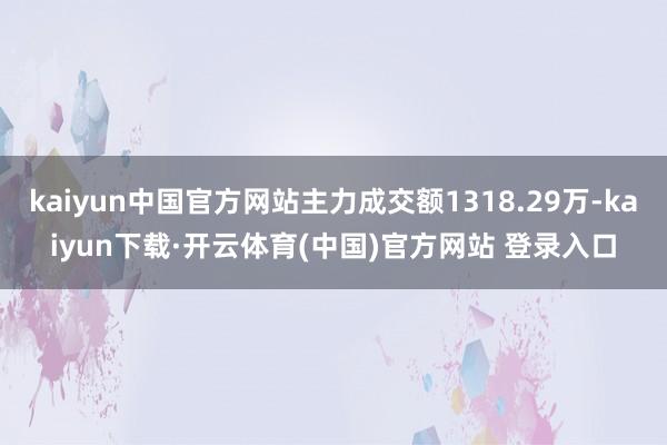 kaiyun中国官方网站主力成交额1318.29万-kaiyun下载·开云体育(中国)官方网站 登录入口