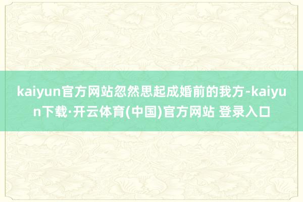 kaiyun官方网站忽然思起成婚前的我方-kaiyun下载·开云体育(中国)官方网站 登录入口