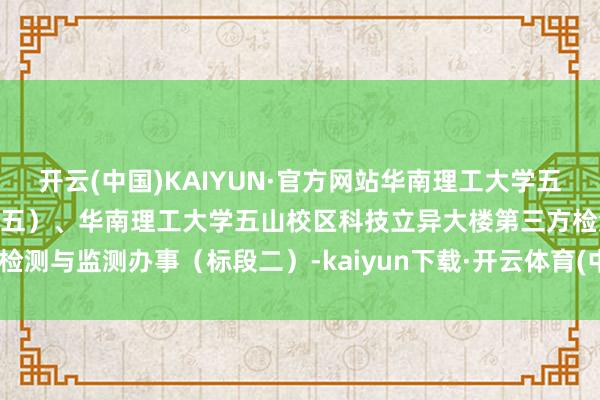 开云(中国)KAIYUN·官方网站华南理工大学五山校区北区学生寝室（新北五）、华南理工大学五山校区科技立异大楼第三方检测与监测办事（标段二）-kaiyun下载·开云体育(中国)官方网站 登录入口