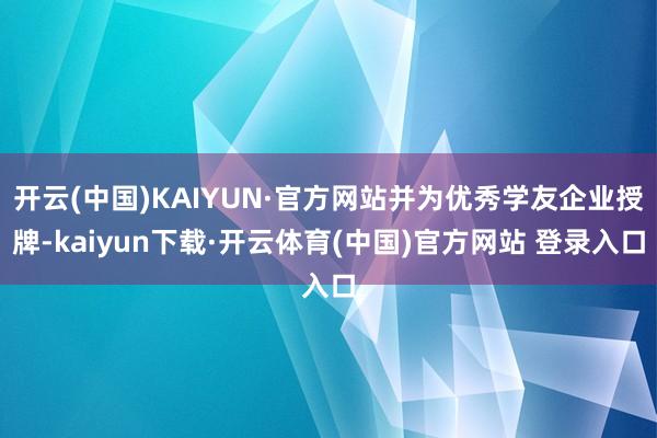 开云(中国)KAIYUN·官方网站并为优秀学友企业授牌-kaiyun下载·开云体育(中国)官方网站 登录入口