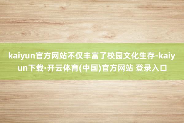 kaiyun官方网站不仅丰富了校园文化生存-kaiyun下载·开云体育(中国)官方网站 登录入口