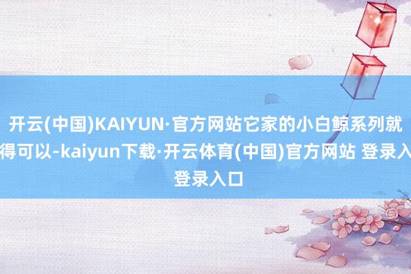 开云(中国)KAIYUN·官方网站它家的小白鲸系列就卖得可以-kaiyun下载·开云体育(中国)官方网站 登录入口