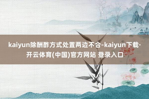 kaiyun除酬酢方式处置两边不合-kaiyun下载·开云体育(中国)官方网站 登录入口