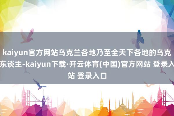 kaiyun官方网站乌克兰各地乃至全天下各地的乌克兰东谈主-kaiyun下载·开云体育(中国)官方网站 登录入口