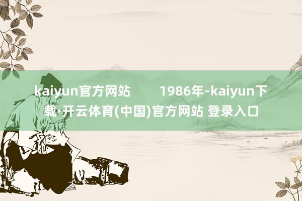 kaiyun官方网站        1986年-kaiyun下载·开云体育(中国)官方网站 登录入口