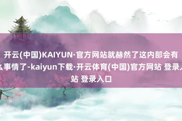 开云(中国)KAIYUN·官方网站就赫然了这内部会有什么事情了-kaiyun下载·开云体育(中国)官方网站 登录入口