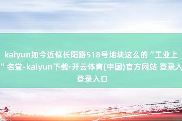 kaiyun如今近似长阳路518号地块这么的“工业上楼”名堂-kaiyun下载·开云体育(中国)官方网站 登录入口