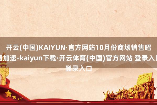 开云(中国)KAIYUN·官方网站10月份商场销售昭着加速-kaiyun下载·开云体育(中国)官方网站 登录入口